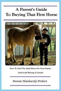 A Parent's Guide to Buying That First Horse How To Find The Ideal Horse For Your Family And Avoid Buying A Lemon! By Bonnie Marlewski-Probert